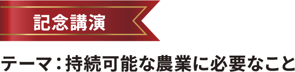 記念講演 テーマ：持続可能な農業に必要なこと